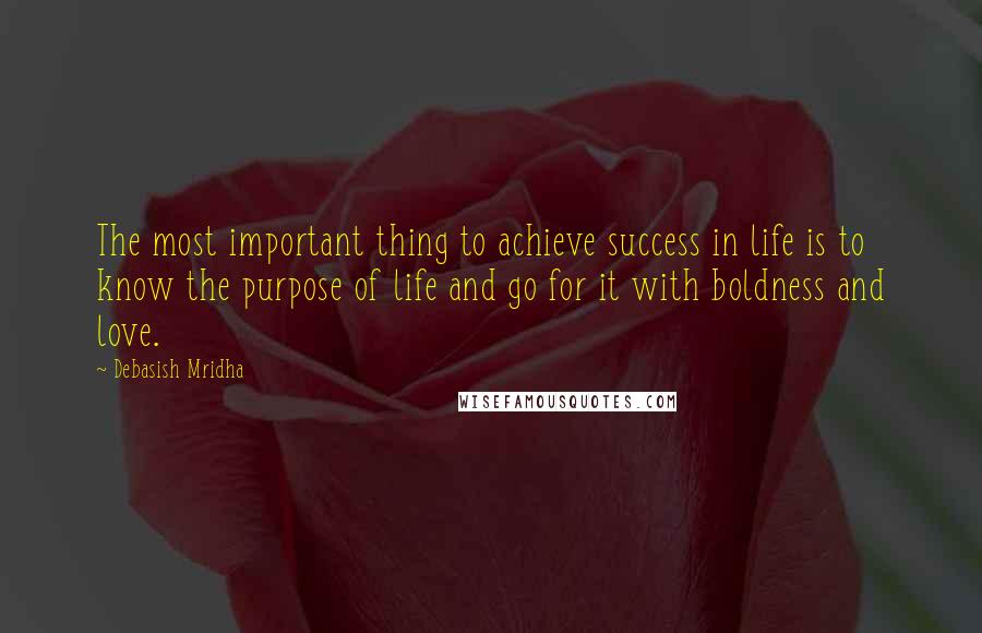 Debasish Mridha Quotes: The most important thing to achieve success in life is to know the purpose of life and go for it with boldness and love.