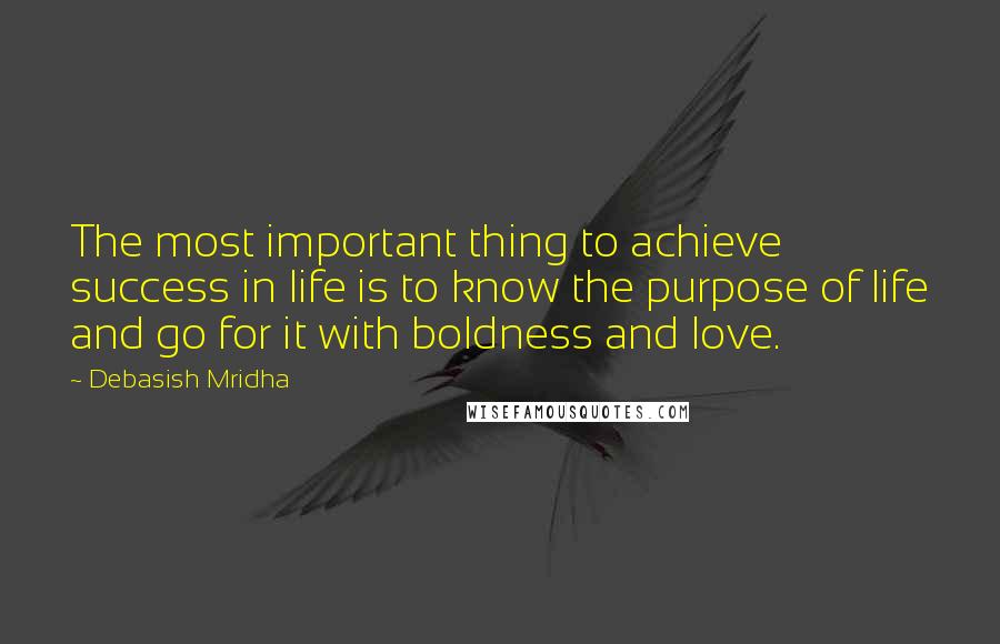 Debasish Mridha Quotes: The most important thing to achieve success in life is to know the purpose of life and go for it with boldness and love.