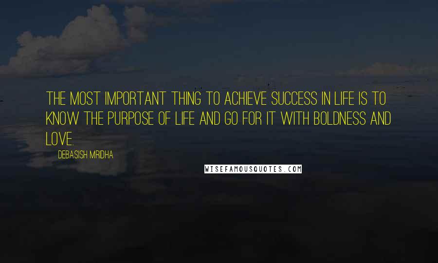 Debasish Mridha Quotes: The most important thing to achieve success in life is to know the purpose of life and go for it with boldness and love.