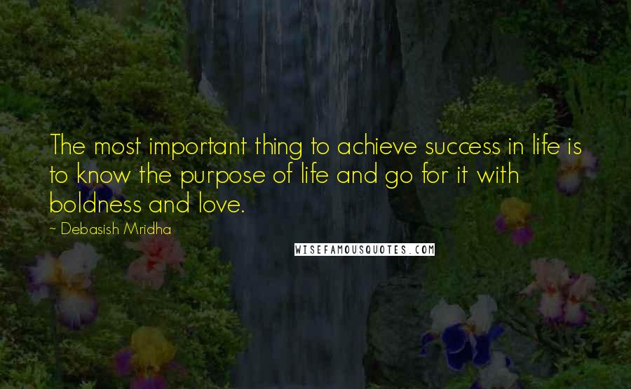Debasish Mridha Quotes: The most important thing to achieve success in life is to know the purpose of life and go for it with boldness and love.