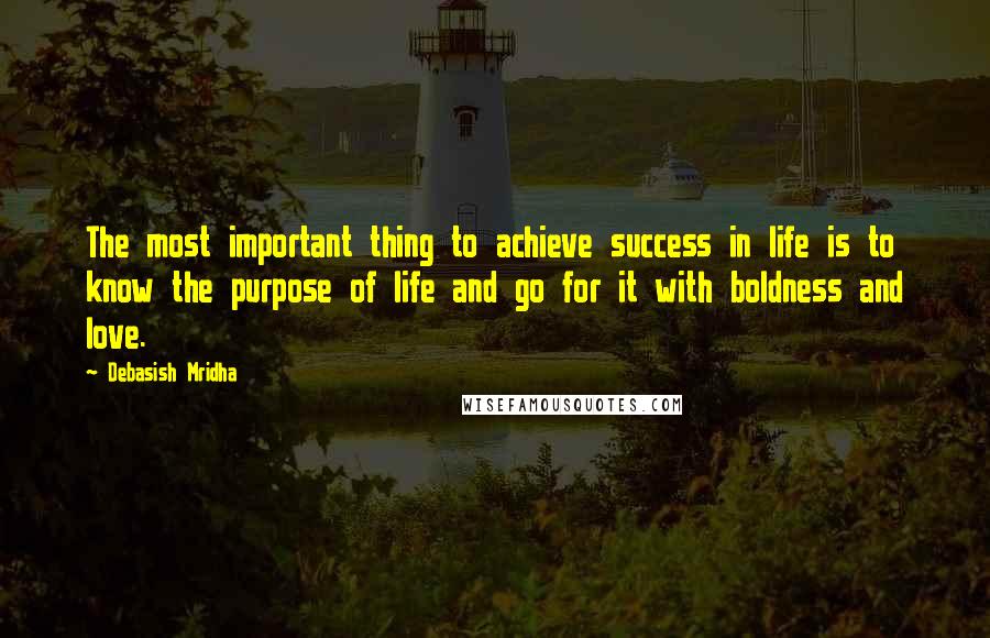 Debasish Mridha Quotes: The most important thing to achieve success in life is to know the purpose of life and go for it with boldness and love.