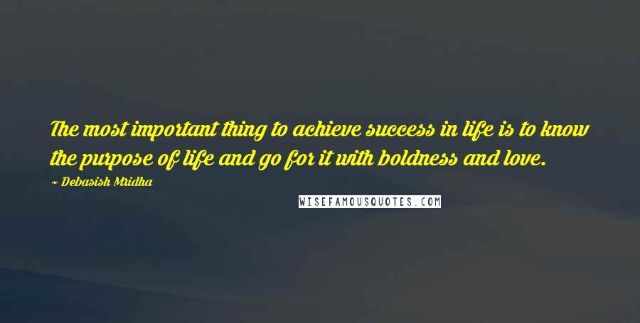 Debasish Mridha Quotes: The most important thing to achieve success in life is to know the purpose of life and go for it with boldness and love.