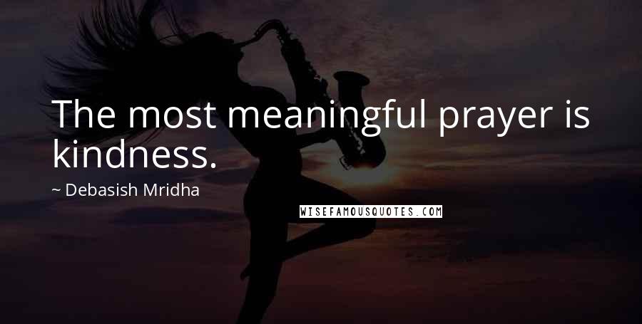 Debasish Mridha Quotes: The most meaningful prayer is kindness.