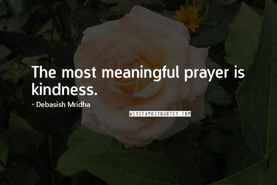 Debasish Mridha Quotes: The most meaningful prayer is kindness.