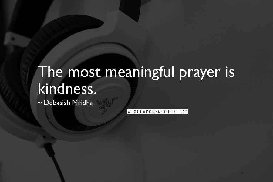 Debasish Mridha Quotes: The most meaningful prayer is kindness.