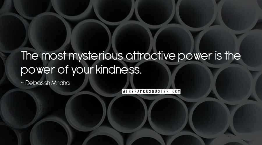 Debasish Mridha Quotes: The most mysterious attractive power is the power of your kindness.