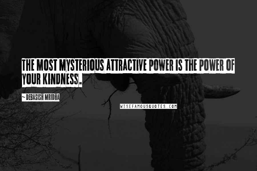 Debasish Mridha Quotes: The most mysterious attractive power is the power of your kindness.