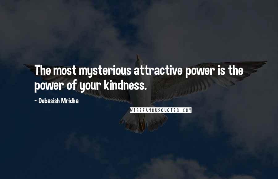 Debasish Mridha Quotes: The most mysterious attractive power is the power of your kindness.