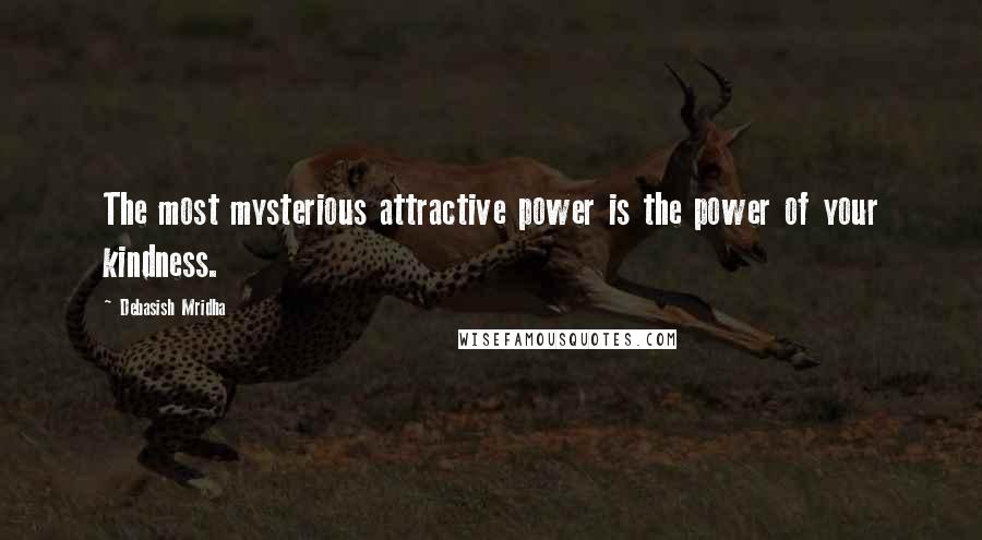 Debasish Mridha Quotes: The most mysterious attractive power is the power of your kindness.