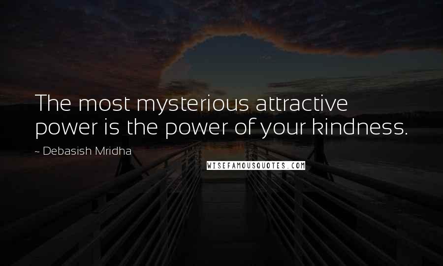 Debasish Mridha Quotes: The most mysterious attractive power is the power of your kindness.