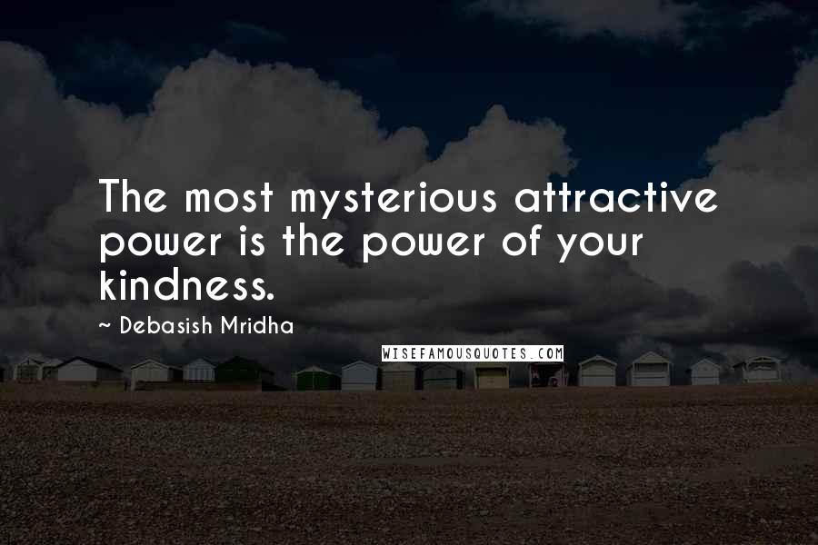 Debasish Mridha Quotes: The most mysterious attractive power is the power of your kindness.