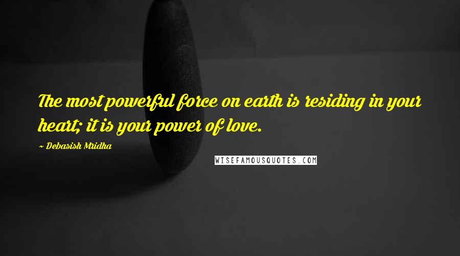 Debasish Mridha Quotes: The most powerful force on earth is residing in your heart; it is your power of love.