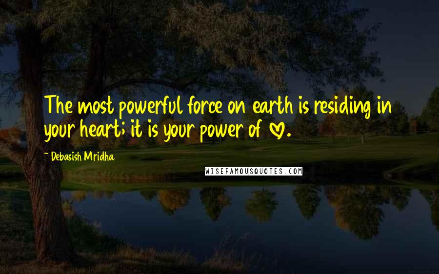 Debasish Mridha Quotes: The most powerful force on earth is residing in your heart; it is your power of love.