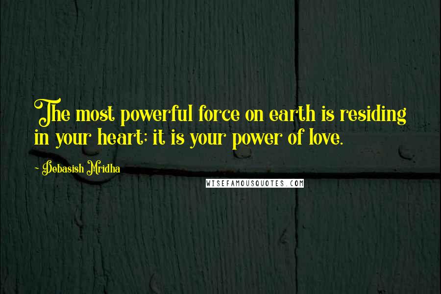 Debasish Mridha Quotes: The most powerful force on earth is residing in your heart; it is your power of love.