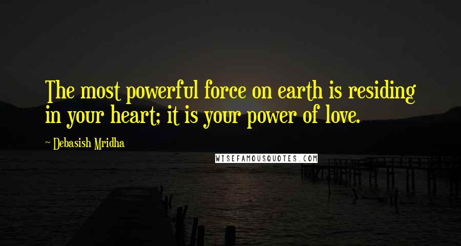 Debasish Mridha Quotes: The most powerful force on earth is residing in your heart; it is your power of love.