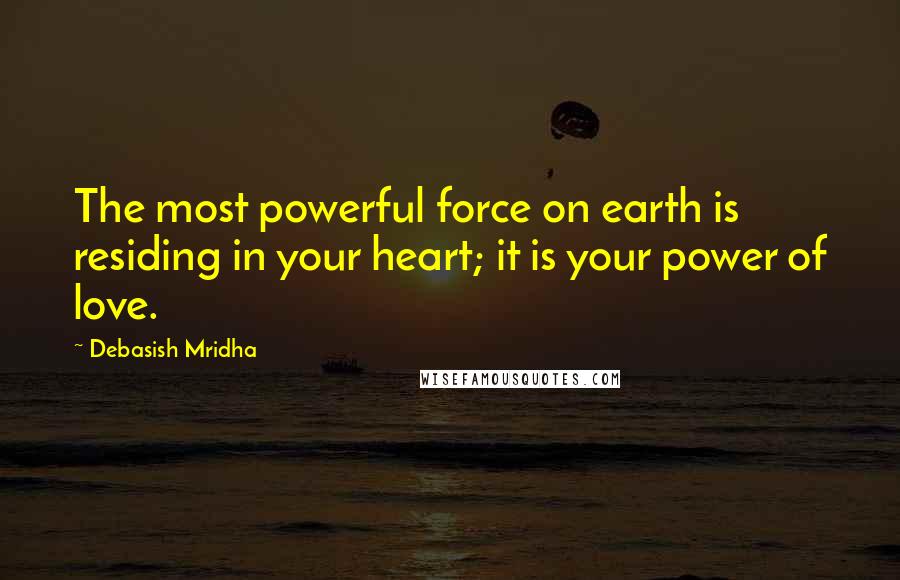 Debasish Mridha Quotes: The most powerful force on earth is residing in your heart; it is your power of love.
