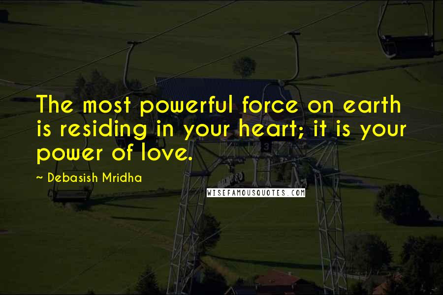 Debasish Mridha Quotes: The most powerful force on earth is residing in your heart; it is your power of love.