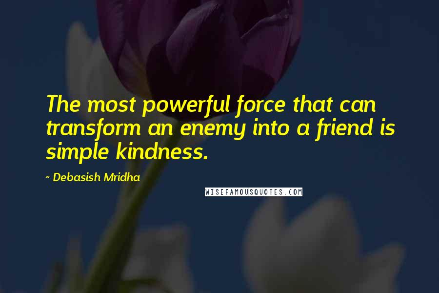 Debasish Mridha Quotes: The most powerful force that can transform an enemy into a friend is simple kindness.