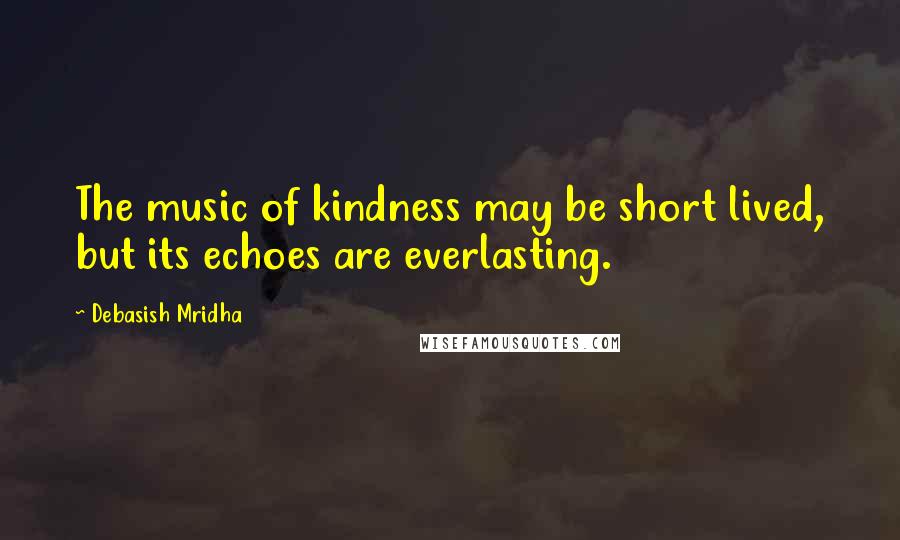 Debasish Mridha Quotes: The music of kindness may be short lived, but its echoes are everlasting.