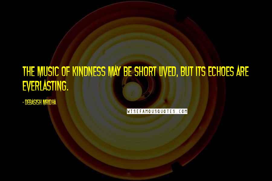 Debasish Mridha Quotes: The music of kindness may be short lived, but its echoes are everlasting.