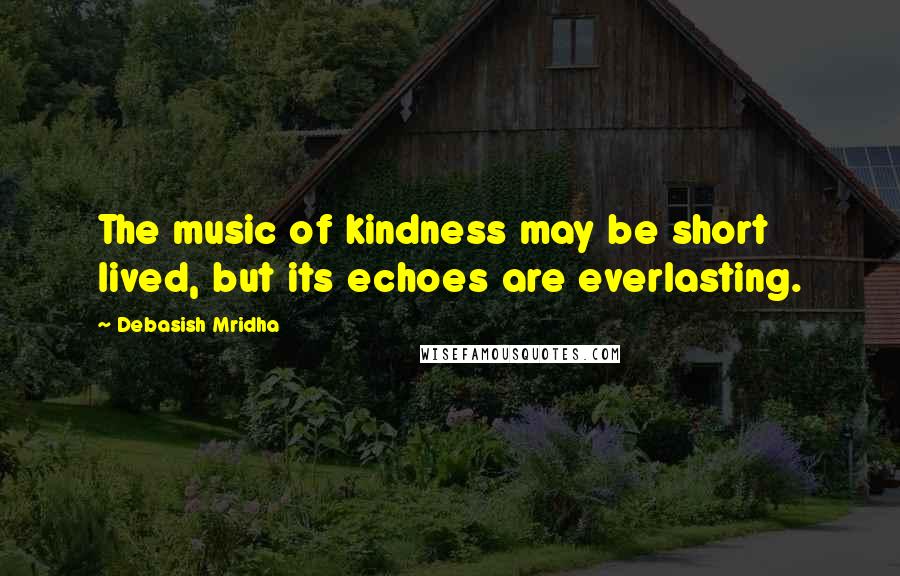 Debasish Mridha Quotes: The music of kindness may be short lived, but its echoes are everlasting.
