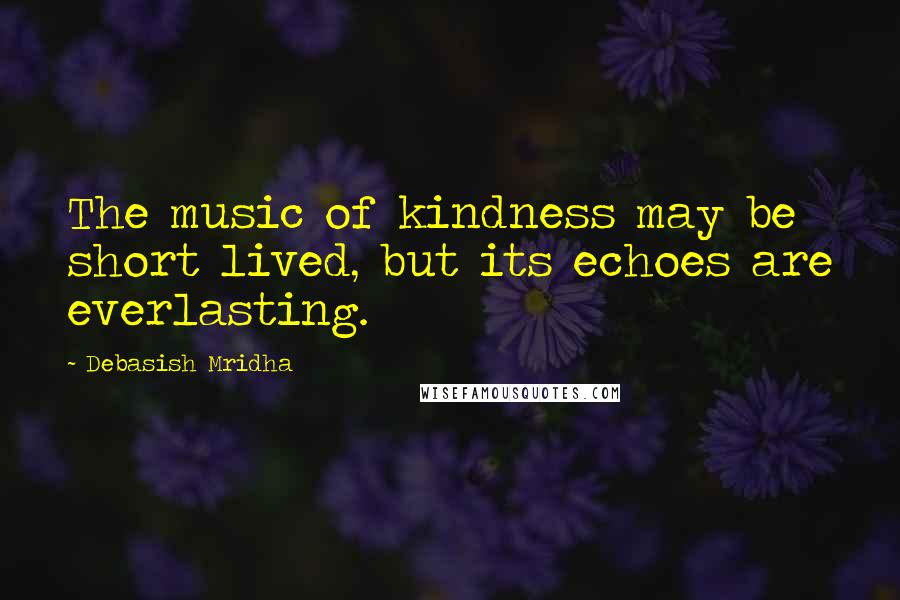 Debasish Mridha Quotes: The music of kindness may be short lived, but its echoes are everlasting.