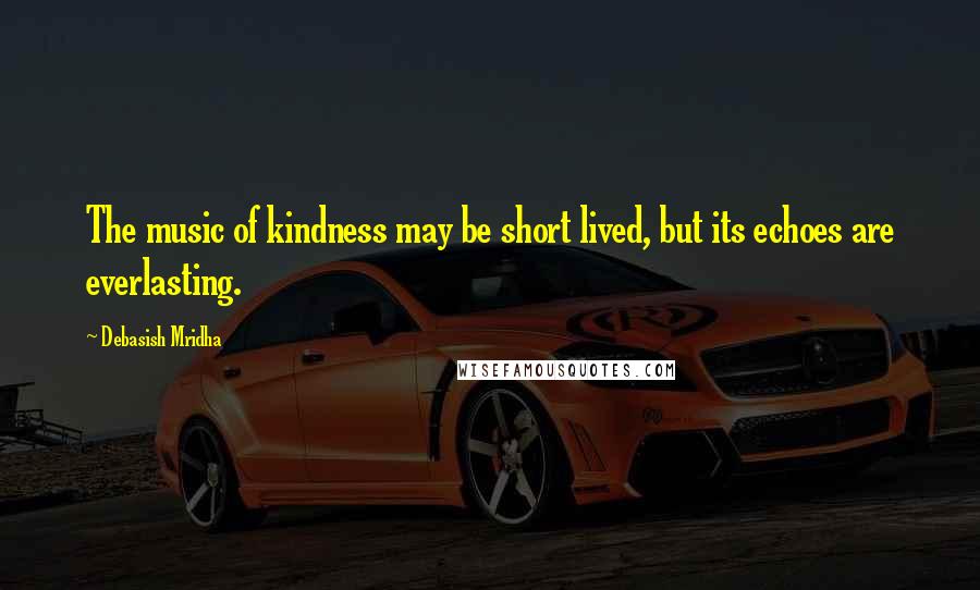 Debasish Mridha Quotes: The music of kindness may be short lived, but its echoes are everlasting.