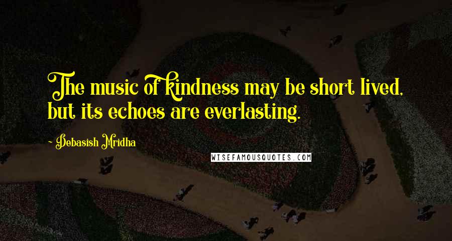 Debasish Mridha Quotes: The music of kindness may be short lived, but its echoes are everlasting.