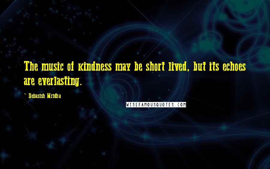 Debasish Mridha Quotes: The music of kindness may be short lived, but its echoes are everlasting.