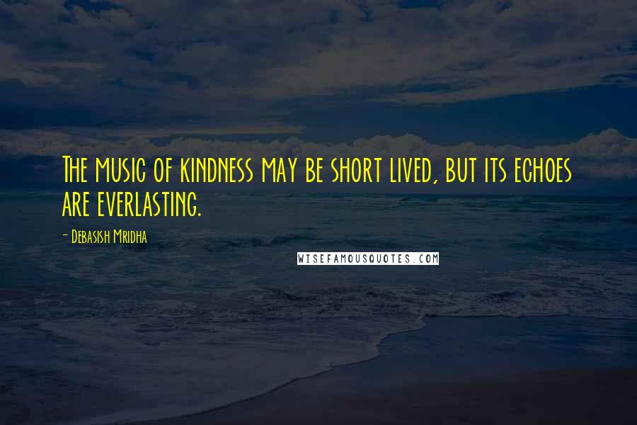 Debasish Mridha Quotes: The music of kindness may be short lived, but its echoes are everlasting.