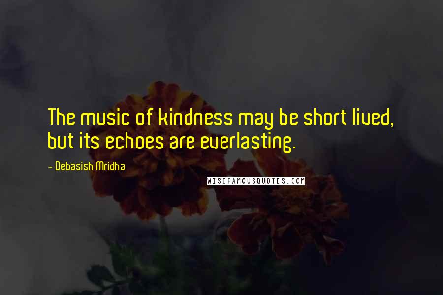 Debasish Mridha Quotes: The music of kindness may be short lived, but its echoes are everlasting.