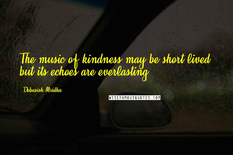 Debasish Mridha Quotes: The music of kindness may be short lived, but its echoes are everlasting.