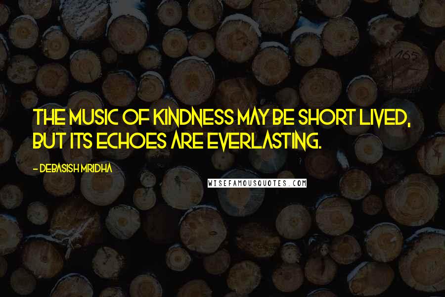 Debasish Mridha Quotes: The music of kindness may be short lived, but its echoes are everlasting.