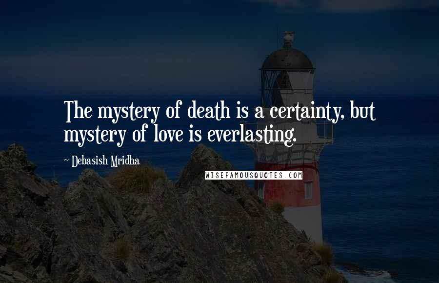 Debasish Mridha Quotes: The mystery of death is a certainty, but mystery of love is everlasting.