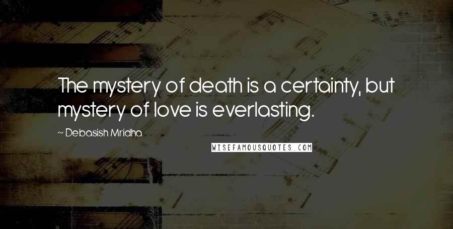 Debasish Mridha Quotes: The mystery of death is a certainty, but mystery of love is everlasting.