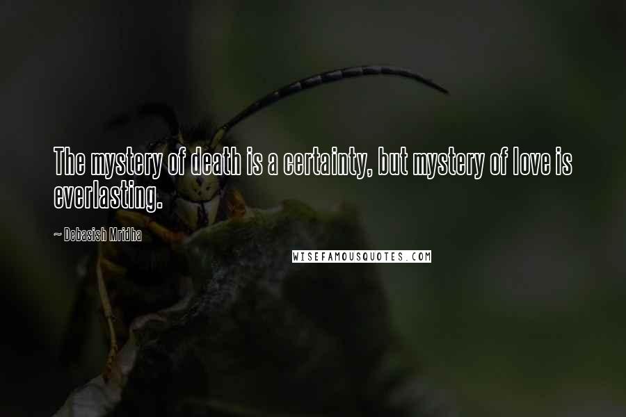 Debasish Mridha Quotes: The mystery of death is a certainty, but mystery of love is everlasting.