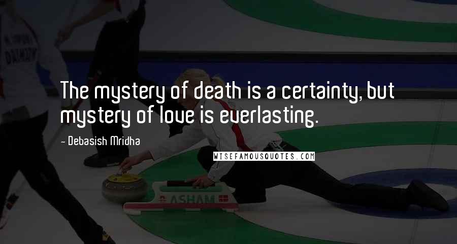 Debasish Mridha Quotes: The mystery of death is a certainty, but mystery of love is everlasting.