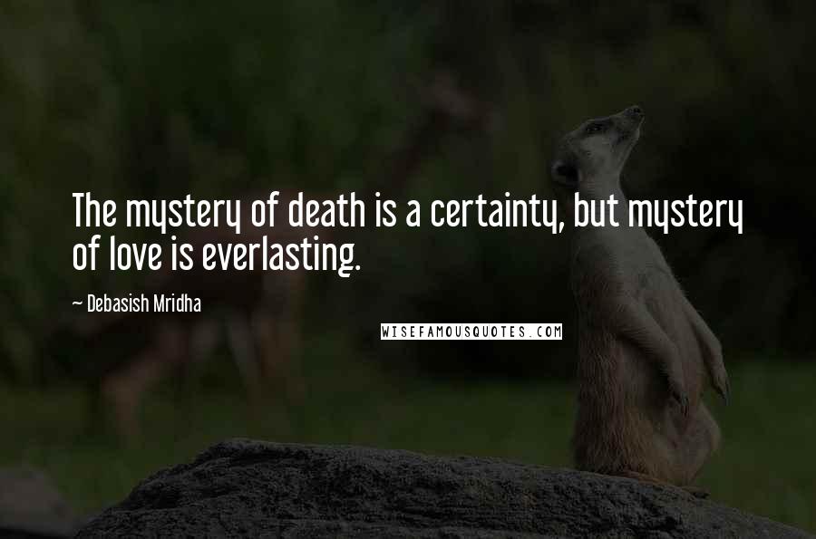 Debasish Mridha Quotes: The mystery of death is a certainty, but mystery of love is everlasting.