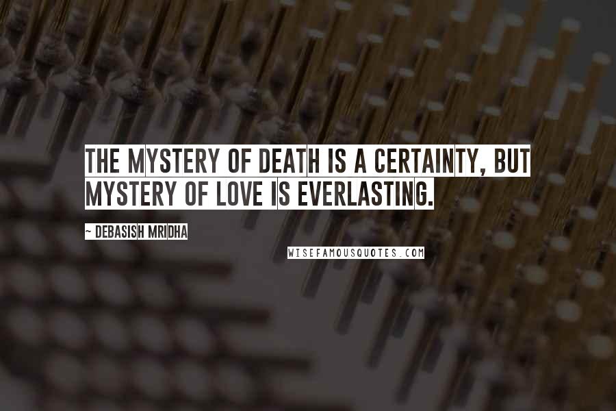 Debasish Mridha Quotes: The mystery of death is a certainty, but mystery of love is everlasting.