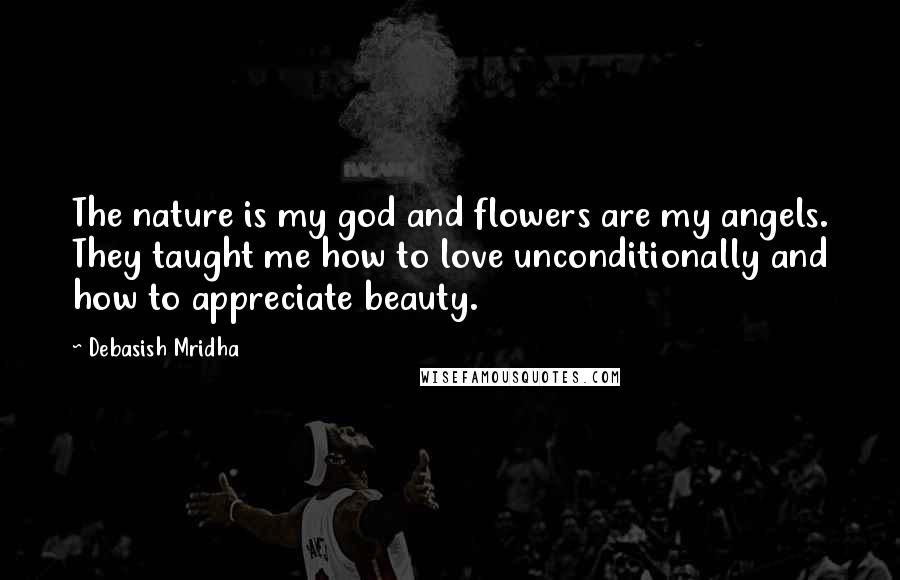 Debasish Mridha Quotes: The nature is my god and flowers are my angels. They taught me how to love unconditionally and how to appreciate beauty.