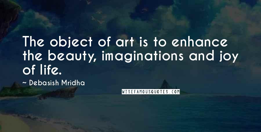 Debasish Mridha Quotes: The object of art is to enhance the beauty, imaginations and joy of life.