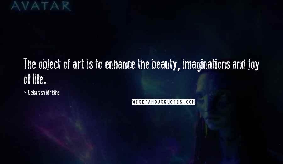 Debasish Mridha Quotes: The object of art is to enhance the beauty, imaginations and joy of life.