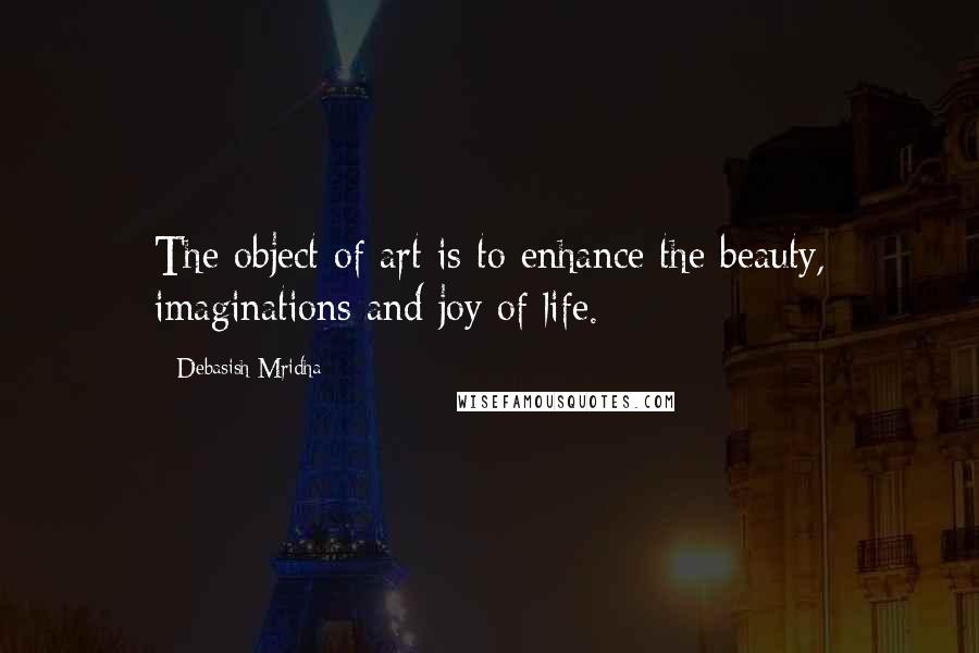 Debasish Mridha Quotes: The object of art is to enhance the beauty, imaginations and joy of life.