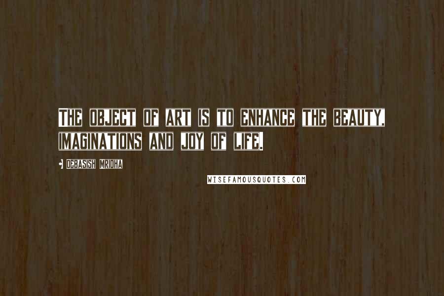 Debasish Mridha Quotes: The object of art is to enhance the beauty, imaginations and joy of life.