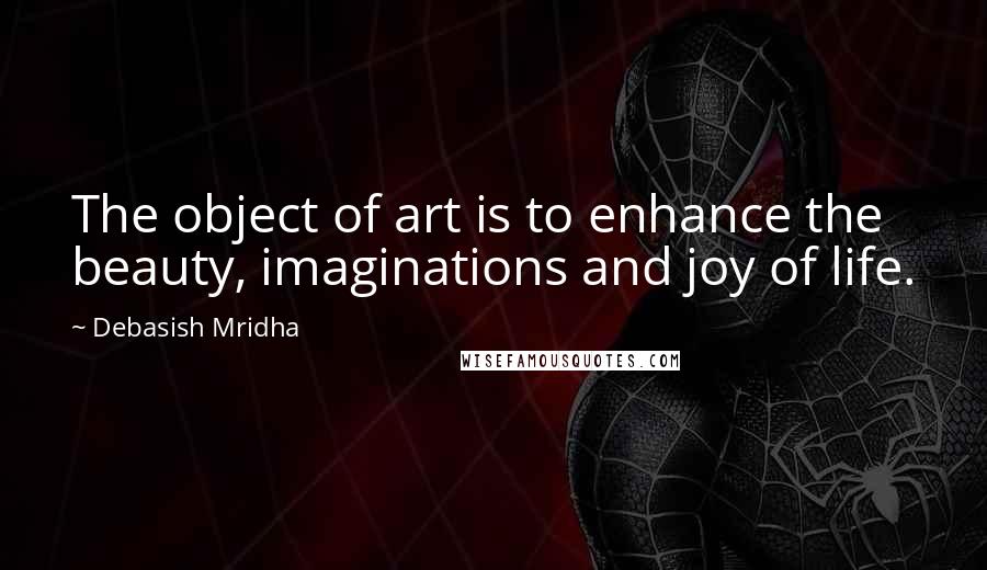 Debasish Mridha Quotes: The object of art is to enhance the beauty, imaginations and joy of life.