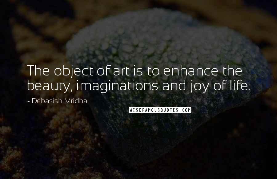 Debasish Mridha Quotes: The object of art is to enhance the beauty, imaginations and joy of life.