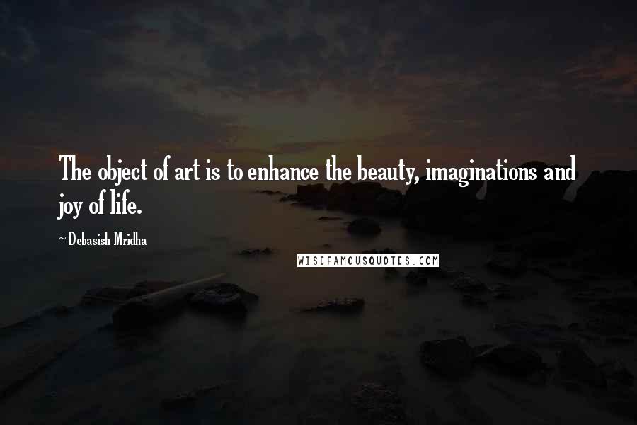 Debasish Mridha Quotes: The object of art is to enhance the beauty, imaginations and joy of life.