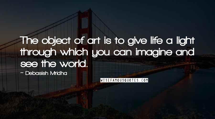 Debasish Mridha Quotes: The object of art is to give life a light through which you can imagine and see the world.