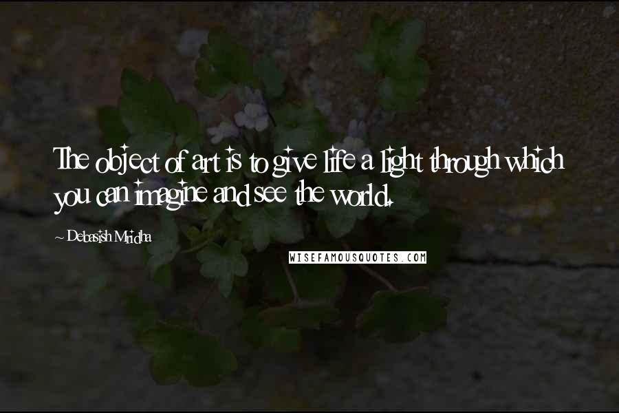 Debasish Mridha Quotes: The object of art is to give life a light through which you can imagine and see the world.