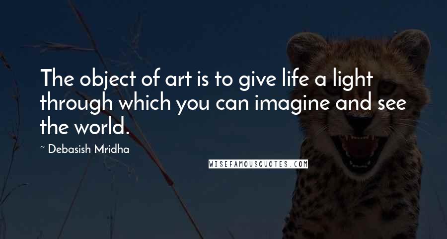 Debasish Mridha Quotes: The object of art is to give life a light through which you can imagine and see the world.